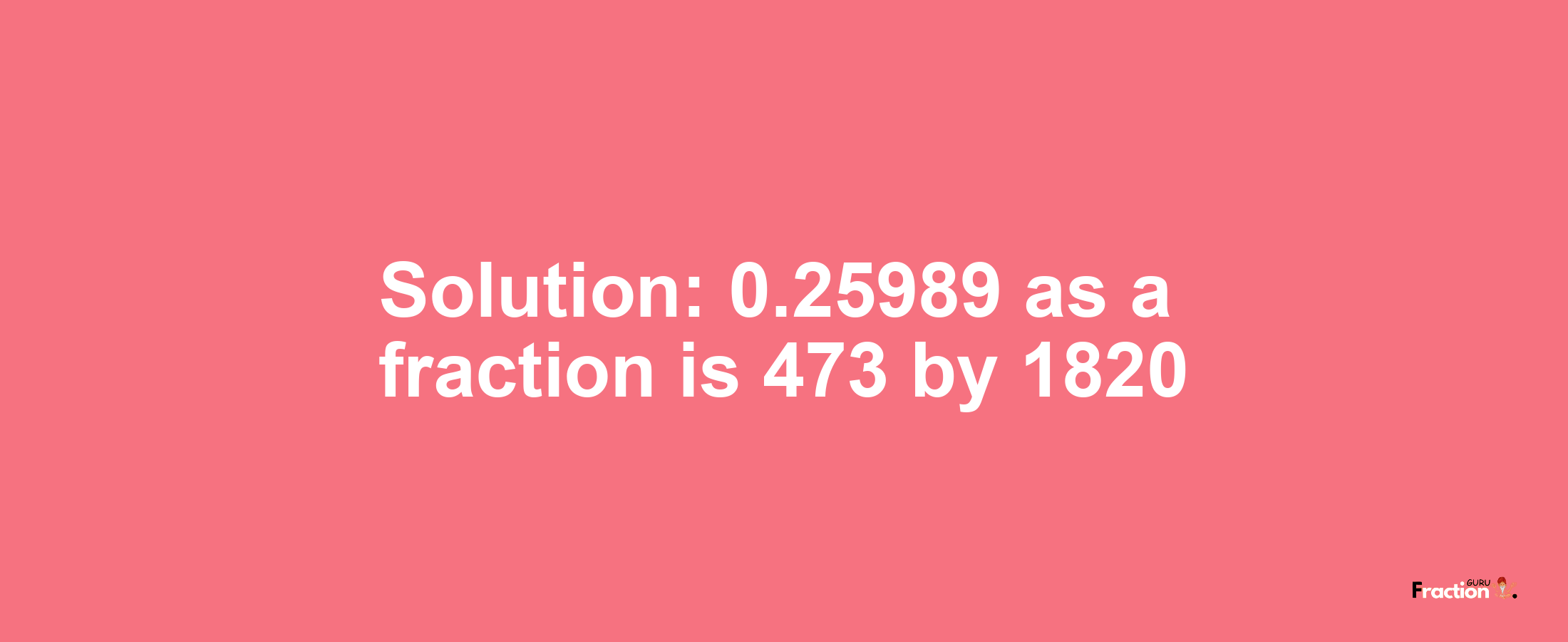 Solution:0.25989 as a fraction is 473/1820